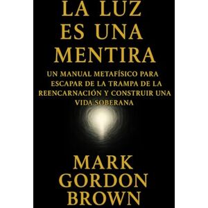 Brown, Mark Gordon La Luz Es una Mentira:: Cómo Escapar del Ciclo, Despertar la Soberanía y Convertir la Vida en un Parque de Diversiones Consciente Brown, Mark Gordon La Luz Es una Mentira:: Cómo Escapar del Ciclo, Despertar la Soberanía y Convertir la Vida en un Parque de Diversiones Consciente