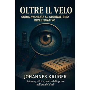 Krüger, Johannes Albrecht Oltre il velo: Guida avanzata al giornalismo investigativo Krüger, Johannes Albrecht Oltre il velo: Guida avanzata al giornalismo investigativo