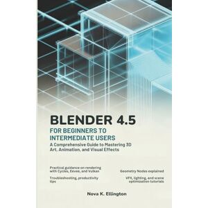 Ellington, Nova K. Blender 4.5 for Beginners to Intermediate Users: A Comprehensive Guide to Mastering 3D Art, Animation, and Visual Effects Ellington, Nova K. Blender 4.5 for Beginners to Intermediate Users: A Comprehensive Guide to Mastering 3D Art, Animation, and Visual Effects