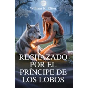 Ritter, William K. RECHAZADO POR EL PRÍNCIPE DE LOS LOBOS: Un romance cambiante de rechazo, redención y destino iluminado por la luna. Ritter, William K. RECHAZADO POR EL PRÍNCIPE DE LOS LOBOS: Un romance cambiante de rechazo, redención y destino iluminado por la luna.
