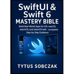 Sobczak, Tytus SwiftUI & Swift 6 Mastery Bible: Build Real-World Apps for iOS, macOS, watchOS, iPadOS, and visionOS with Complete Step-by-Step Guidance Sobczak, Tytus SwiftUI & Swift 6 Mastery Bible: Build Real-World Apps for iOS, macOS, watchOS, iPadOS, and visionOS with Complete Step-by-Step Guidance