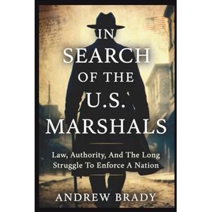 Brady, Andrew In Search of the U.S. Marshals: Law, Authority, And The Long Struggle To Enforce A Nation Brady, Andrew In Search of the U.S. Marshals: Law, Authority, And The Long Struggle To Enforce A Nation
