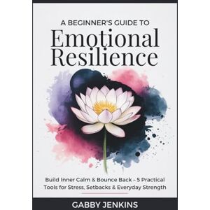 Jenkins, Gabby A Beginner’s Guide to Emotional Resilience: Build Inner Calm & Bounce Back – 5 Practical Tools for Stress, Setbacks & Everyday Strength Jenkins, Gabby A Beginner’s Guide to Emotional Resilience: Build Inner Calm & Bounce Back – 5 Practical Tools for Stress, Setbacks & Everyday Strength