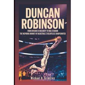 D. Grimsley, Michael DUNCAN ROBINSON: From Division III Obscurity To NBA Stardom: The Inspiring Journey of Basketball’s Relentless Sharpshooter D. Grimsley, Michael DUNCAN ROBINSON: From Division III Obscurity To NBA Stardom: The Inspiring Journey of Basketball’s Relentless Sharpshooter