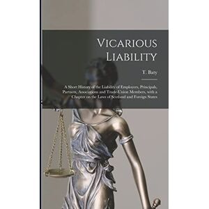 Vicarious Liability: a Short History of the Liability of Employers, Principals, Partners, Associations and Trade-union Members, With a Chapter on the Laws of Scotland and Foreign States Vicarious Liability: a Short History of the Liability of Employers, Principals, Partners, Associations and Trade-union Members, With a Chapter on the Laws of Scotland and Foreign States