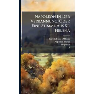 O'Meara, Barry Edward Napoleon In Der Verbannung, Oder Eine Stimme Aus St. Helena O'Meara, Barry Edward Napoleon In Der Verbannung, Oder Eine Stimme Aus St. Helena