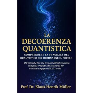 Henrik Müller, Prof. Dr. Klaus‑ La Decoerenza Quantistica: Comprendere la fragilità del quantistico per dominarne il potere Henrik Müller, Prof. Dr. Klaus‑ La Decoerenza Quantistica: Comprendere la fragilità del quantistico per dominarne il potere