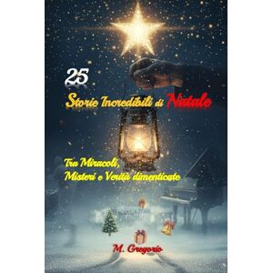 M., Gregorio 25 Storie Incredibili di Natale Tra Miracoli, Misteri e Verità dimenticate: Un viaggio tra eventi reali e leggende natalizie: apparizioni ... accadute nella magica notte di Natale. M., Gregorio 25 Storie Incredibili di Natale Tra Miracoli, Misteri e Verità dimenticate: Un viaggio tra eventi reali e leggende natalizie: apparizioni ... accadute nella magica notte di Natale.