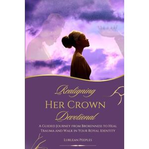 Peeples, Lurlean Realigning Her Crown Devotional: A Guided Journey from Brokenness to Heal Trauma and Walk in Your Royal Identity Peeples, Lurlean Realigning Her Crown Devotional: A Guided Journey from Brokenness to Heal Trauma and Walk in Your Royal Identity