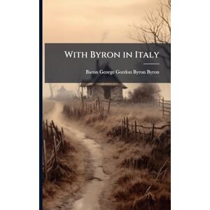 Byron, Baron George Gordon Byron With Byron in Italy Byron, Baron George Gordon Byron With Byron in Italy
