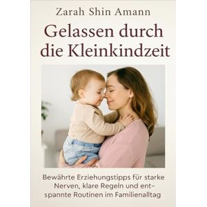 Amann, Zarah Shin Gelassen durch die Kleinkindzeit…: Bewährte Erziehungstipps für starke Nerven, klare Regeln und entspannte Routinen im Familienalltag Amann, Zarah Shin Gelassen durch die Kleinkindzeit…: Bewährte Erziehungstipps für starke Nerven, klare Regeln und entspannte Routinen im Familienalltag