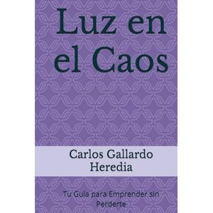 Gallardo Heredia, Carlos Guillermo Luz en el Caos: Tu Guía para Emprender sin Perderte Gallardo Heredia, Carlos Guillermo Luz en el Caos: Tu Guía para Emprender sin Perderte