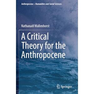 Wallenhorst, Nathanaël A Critical Theory for the Anthropocene (Anthropocene – Humanities and Social Sciences) Wallenhorst, Nathanaël A Critical Theory for the Anthropocene (Anthropocene – Humanities and Social Sciences)