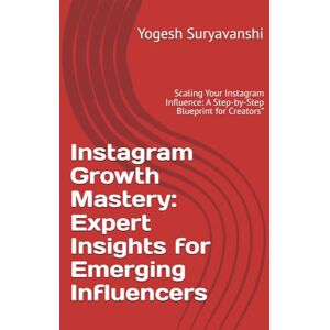 Suryavanshi, Yogesh Instagram Growth Mastery: Expert Insights for Emerging Influencers: Scaling Your Instagram Influence: A Step-by-Step Blueprint for Creators” Suryavanshi, Yogesh Instagram Growth Mastery: Expert Insights for Emerging Influencers: Scaling Your Instagram Influence: A Step-by-Step Blueprint for Creators”