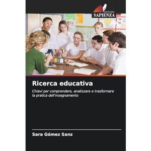 Gómez Sanz, Sara Ricerca educativa: Chiavi per comprendere, analizzare e trasformare la pratica dell'insegnamento Gómez Sanz, Sara Ricerca educativa: Chiavi per comprendere, analizzare e trasformare la pratica dell'insegnamento