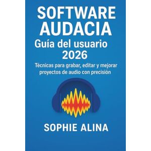 ALINA, SOPHIE SOFTWARE AUDACIA Guía del usuario 2026: Técnicas para grabar, editar y mejorar proyectos de audio con precisión ALINA, SOPHIE SOFTWARE AUDACIA Guía del usuario 2026: Técnicas para grabar, editar y mejorar proyectos de audio con precisión