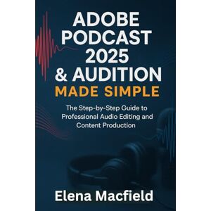 Macfield, Elena Adobe Podcast 2025 & Audition Made Simple: The Step-by-Step Guide to Professional Audio Editing and Content Production Macfield, Elena Adobe Podcast 2025 & Audition Made Simple: The Step-by-Step Guide to Professional Audio Editing and Content Production