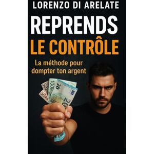 Di Arelate, Lorenzo Reprends le contrôle: La méthode pour dompter ton argent Di Arelate, Lorenzo Reprends le contrôle: La méthode pour dompter ton argent