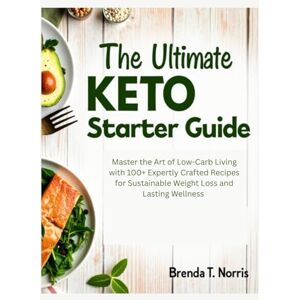 Norris, Brenda T. THE ULTIMATE KETO STARTER GUIDE: Master the Art of Low-Carb Living with 100+ Expertly Crafted Recipes for Sustainable Weight Loss and Lasting Wellness Norris, Brenda T. THE ULTIMATE KETO STARTER GUIDE: Master the Art of Low-Carb Living with 100+ Expertly Crafted Recipes for Sustainable Weight Loss and Lasting Wellness