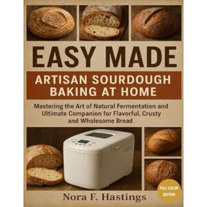 Hastings, Nora F. Easy Made ARTISAN SOURDOUGH BAKING AT HOME: Mastering the Art of Natural Fermentation and Ultimate Companion for Flavorful, Crusty, and Wholesome Bread (Easy Made Artisan baking Series) Hastings, Nora F. Easy Made ARTISAN SOURDOUGH BAKING AT HOME: Mastering the Art of Natural Fermentation and Ultimate Companion for Flavorful, Crusty, and Wholesome Bread (Easy Made Artisan baking Series)