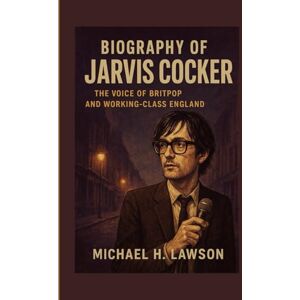 H. Lawson, Michael Biography of Jarvis Cocker: The Voice of Britpop and Working-Class England H. Lawson, Michael Biography of Jarvis Cocker: The Voice of Britpop and Working-Class England