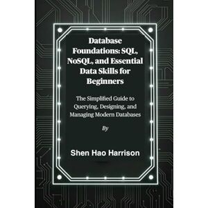 Harrison, Shen Hao Database Foundations: SQL, NoSQL, and Essential Data Skills for Beginners: The Simplified Guide to Querying, Designing, and Managing Modern Databases Harrison, Shen Hao Database Foundations: SQL, NoSQL, and Essential Data Skills for Beginners: The Simplified Guide to Querying, Designing, and Managing Modern Databases