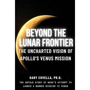 Covella Ph.D., Gary Beyond the Lunar Frontier: The Uncharted Vision of Apollo's Venus Mission Covella Ph.D., Gary Beyond the Lunar Frontier: The Uncharted Vision of Apollo's Venus Mission