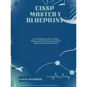 ANTHONIA, LESLIE CISSP Mastery Blueprint: Ace the CISSP Exam with 450+ Practice Questions, Real-World Scenarios, and Expert Guidance for Cybersecurity Success. ANTHONIA, LESLIE CISSP Mastery Blueprint: Ace the CISSP Exam with 450+ Practice Questions, Real-World Scenarios, and Expert Guidance for Cybersecurity Success.