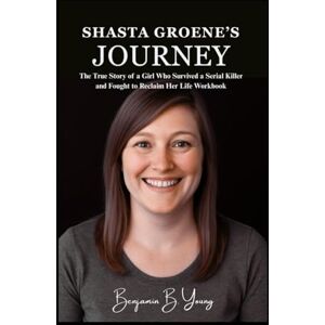 B. Young, Benjamin SHASTA GROENE’S JOURNEY: The True Story of a Girl Who Survived a Serial Killer and Fought to Reclaim Her Life Workbook B. Young, Benjamin SHASTA GROENE’S JOURNEY: The True Story of a Girl Who Survived a Serial Killer and Fought to Reclaim Her Life Workbook
