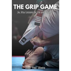 Oliveira, Diogo The Grip Game: Jiu Jitsu Lessons for Life and Business Oliveira, Diogo The Grip Game: Jiu Jitsu Lessons for Life and Business