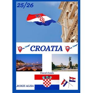 ALISA, ROXIE CROATIA TRAVEL GUIDE 2025-2026: Unveiling Croatia: Top Places to Visit, Best Time to Go, Hotels, Visa Requirements, Transportation Tips, and Many More ALISA, ROXIE CROATIA TRAVEL GUIDE 2025-2026: Unveiling Croatia: Top Places to Visit, Best Time to Go, Hotels, Visa Requirements, Transportation Tips, and Many More