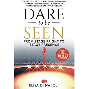 Di Napoli, Elisa Dare to Be Seen : From Stage Fright to Stage Presence: Ten Easy Steps to Turn your Performance Anxiety into Authentic Power with Transformational Hypnotherapy Di Napoli, Elisa Dare to Be Seen : From Stage Fright to Stage Presence: Ten Easy Steps to Turn your Performance Anxiety into Authentic Power with Transformational Hypnotherapy