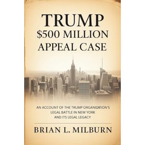 Milburn, Brian L. Trump $500 million Appeal Case: An Account of the Trump Organization's Legal Battle in New York and Its Legal Legacy Milburn, Brian L. Trump $500 million Appeal Case: An Account of the Trump Organization's Legal Battle in New York and Its Legal Legacy