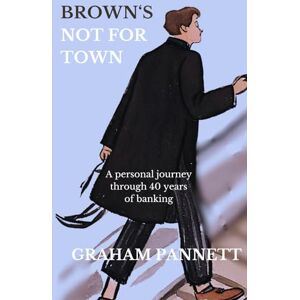 Pannett, Graham Brown's Not For Town: A Personal Journey through 40 Years in Banking Pannett, Graham Brown's Not For Town: A Personal Journey through 40 Years in Banking