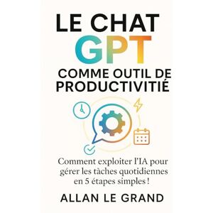LE GRAND, ALLAN LE CHAT GPT COMME OUTIL DE PRODUCTIVITÉ: Comment exploiter l'IA pour gérer les tâches quotidiennes en 5 étapes simples ! (comment utiliser chatgpt) LE GRAND, ALLAN LE CHAT GPT COMME OUTIL DE PRODUCTIVITÉ: Comment exploiter l'IA pour gérer les tâches quotidiennes en 5 étapes simples ! (comment utiliser chatgpt)