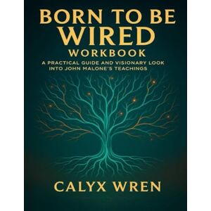Wren, Calyx Born to Be Wired Workbook: A Practical Guide and Visionary Look into John Malone’s Teachings Wren, Calyx Born to Be Wired Workbook: A Practical Guide and Visionary Look into John Malone’s Teachings