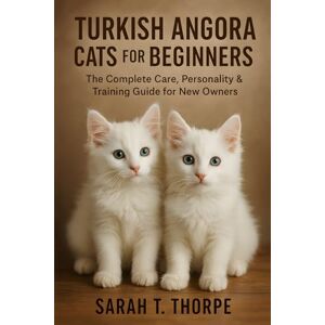 Thorpe, Sarah T. Turkish Angora Cats for Beginners: The Complete Care, Personality & Training Guide for New Owners Thorpe, Sarah T. Turkish Angora Cats for Beginners: The Complete Care, Personality & Training Guide for New Owners