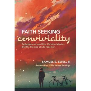 Ewell III, Samuel E. Faith Seeking Conviviality: Reflections on Ivan Illich, Christian Mission, and the Promise of Life Together Ewell III, Samuel E. Faith Seeking Conviviality: Reflections on Ivan Illich, Christian Mission, and the Promise of Life Together