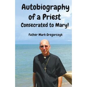 Gregorczyk, Archbishop Mark Autobiography of a Priest Consecrated to Mary: From Sinner to Saint! Gregorczyk, Archbishop Mark Autobiography of a Priest Consecrated to Mary: From Sinner to Saint!