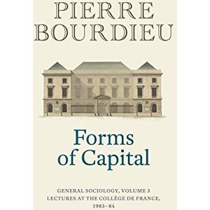 Bourdieu, Pierre Forms of Capital: General Sociology, Volume 3: Lectures at the Collège de France 1983 84 (General Sociology, 3) Bourdieu, Pierre Forms of Capital: General Sociology, Volume 3: Lectures at the Collège de France 1983 84 (General Sociology, 3)