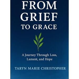 Christopher, Taryn Marie From Grief To Grace: A Journey Through Loss, Lament, and Hope Christopher, Taryn Marie From Grief To Grace: A Journey Through Loss, Lament, and Hope