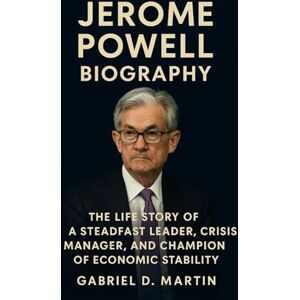 D. MARTIN, GABRIEL JEROME POWELL BIOGRAPHY: THE LIFE STORY OF A STEADFAST LEADER, CRISIS MANAGER, AND CHAMPION OF ECONOMIC STABILITY D. MARTIN, GABRIEL JEROME POWELL BIOGRAPHY: THE LIFE STORY OF A STEADFAST LEADER, CRISIS MANAGER, AND CHAMPION OF ECONOMIC STABILITY