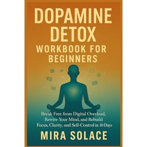 SOLACE, MIRA DOPAMINE DETOX WORKBOOK FOR BEGINNERS: Break Free from Digital Overload, Rewire Your Mind, and Rebuild Focus, Clarity, and Self-Control in 30 Days SOLACE, MIRA DOPAMINE DETOX WORKBOOK FOR BEGINNERS: Break Free from Digital Overload, Rewire Your Mind, and Rebuild Focus, Clarity, and Self-Control in 30 Days