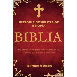 Abba, Ephraim Historia Completa de Etiopía Biblia: Explorando los orígenes y el desarrollo de las Escrituras más antiguas y completas Abba, Ephraim Historia Completa de Etiopía Biblia: Explorando los orígenes y el desarrollo de las Escrituras más antiguas y completas