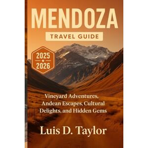 Taylor MENDOZA TRAVEL GUIDE 2025-2026: Vineyard Adventures, Andean Escapes, Cultural Delights, and Hidden Gems Taylor MENDOZA TRAVEL GUIDE 2025-2026: Vineyard Adventures, Andean Escapes, Cultural Delights, and Hidden Gems