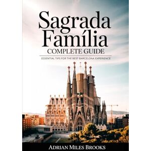 Brooks, Adrian Miles Sagrada Família Complete Guide: Traveler’s Companion to Gaudí’s Iconic Basilica — Essential Tips for the Best Barcelona Experience Brooks, Adrian Miles Sagrada Família Complete Guide: Traveler’s Companion to Gaudí’s Iconic Basilica — Essential Tips for the Best Barcelona Experience