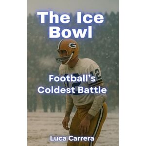 Carrera, Luca The Ice Bowl: Football's Coldest Battle Carrera, Luca The Ice Bowl: Football's Coldest Battle