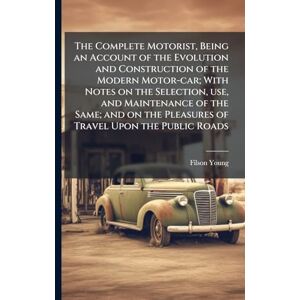 Young, Filson The Complete Motorist, Being an Account of the Evolution and Construction of the Modern Motor-car; With Notes on the Selection, use, and Maintenance ... the Pleasures of Travel Upon the Public Roads Young, Filson The Complete Motorist, Being an Account of the Evolution and Construction of the Modern Motor-car; With Notes on the Selection, use, and Maintenance ... the Pleasures of Travel Upon the Public Roads