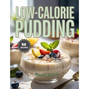 Kitchen, Smart LOW-CALORIE PUDDING: Delicious, Guilt-Free, and Light Pudding Recipes Under 200 Calories — Easy, Healthy Desserts for Sweet Tooth Lovers (Purely Pudding: The Ultimate Dessert Cookbook Series) Kitchen, Smart LOW-CALORIE PUDDING: Delicious, Guilt-Free, and Light Pudding Recipes Under 200 Calories — Easy, Healthy Desserts for Sweet Tooth Lovers (Purely Pudding: The Ultimate Dessert Cookbook Series)