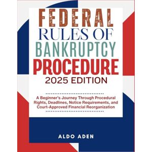 ADEN, ALDO FEDERAL RULES OF BANKRUPTCY PROCEDURE: 2025 EDITION: A Beginner’s Journey Through Procedural Rights, Deadlines, Notice Requirements, and Court-Approved Financial Reorganization ADEN, ALDO FEDERAL RULES OF BANKRUPTCY PROCEDURE: 2025 EDITION: A Beginner’s Journey Through Procedural Rights, Deadlines, Notice Requirements, and Court-Approved Financial Reorganization